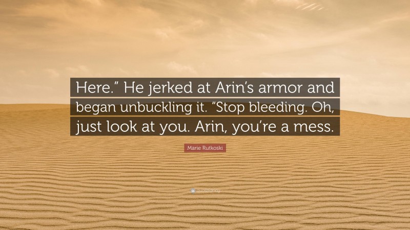 Marie Rutkoski Quote: “Here.” He jerked at Arin’s armor and began unbuckling it. “Stop bleeding. Oh, just look at you. Arin, you’re a mess.”