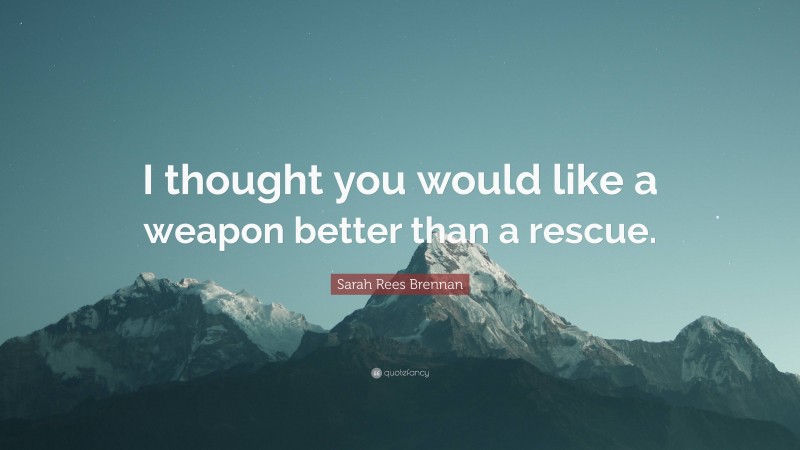 Sarah Rees Brennan Quote: “I thought you would like a weapon better than a rescue.”