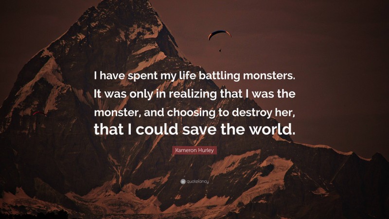 Kameron Hurley Quote: “I have spent my life battling monsters. It was only in realizing that I was the monster, and choosing to destroy her, that I could save the world.”