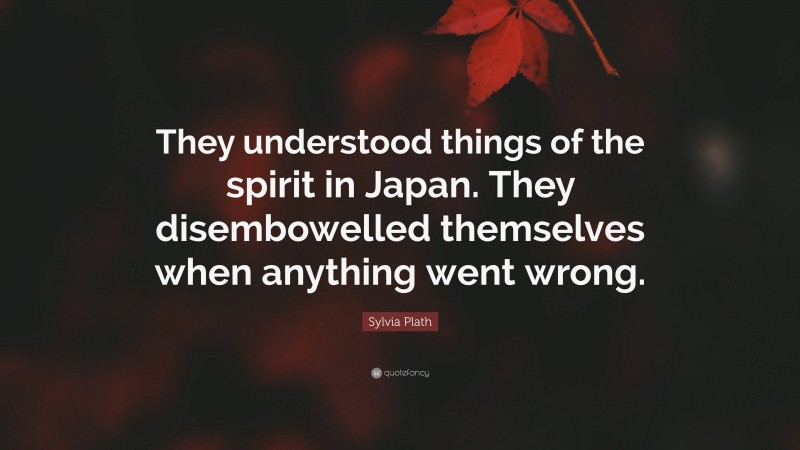 Sylvia Plath Quote: “They understood things of the spirit in Japan. They disembowelled themselves when anything went wrong.”