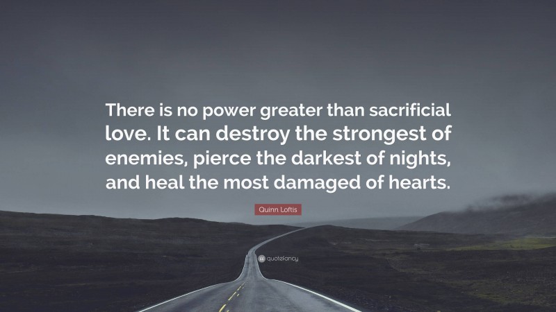 Quinn Loftis Quote: “There is no power greater than sacrificial love. It can destroy the strongest of enemies, pierce the darkest of nights, and heal the most damaged of hearts.”
