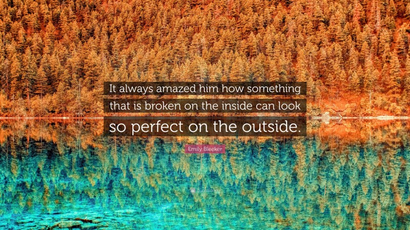 Emily Bleeker Quote: “It always amazed him how something that is broken on the inside can look so perfect on the outside.”