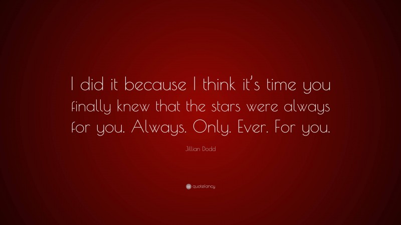 Jillian Dodd Quote: “I did it because I think it’s time you finally knew that the stars were always for you. Always. Only. Ever. For you.”