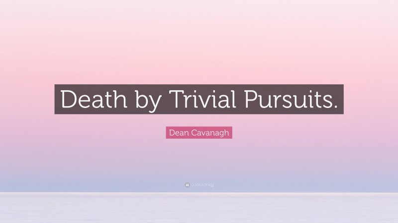 Dean Cavanagh Quote: “Death by Trivial Pursuits.”