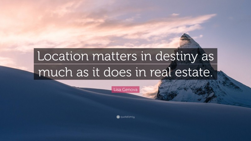 Lisa Genova Quote: “Location matters in destiny as much as it does in real estate.”