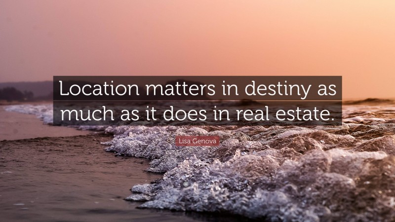 Lisa Genova Quote: “Location matters in destiny as much as it does in real estate.”