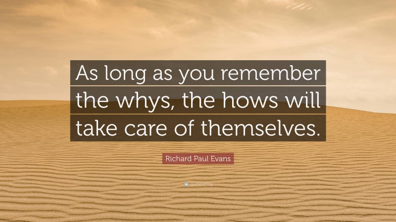 Richard Paul Evans Quote: “As long as you remember the whys, the hows will take care of themselves.”