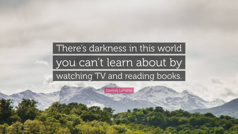 Dennis Lehane Quote: “There’s darkness in this world you can’t learn about by watching TV and reading books.”