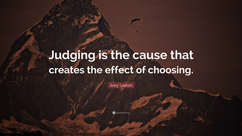 Joey Lawsin Quote: “Judging is the cause that creates the effect of choosing.”