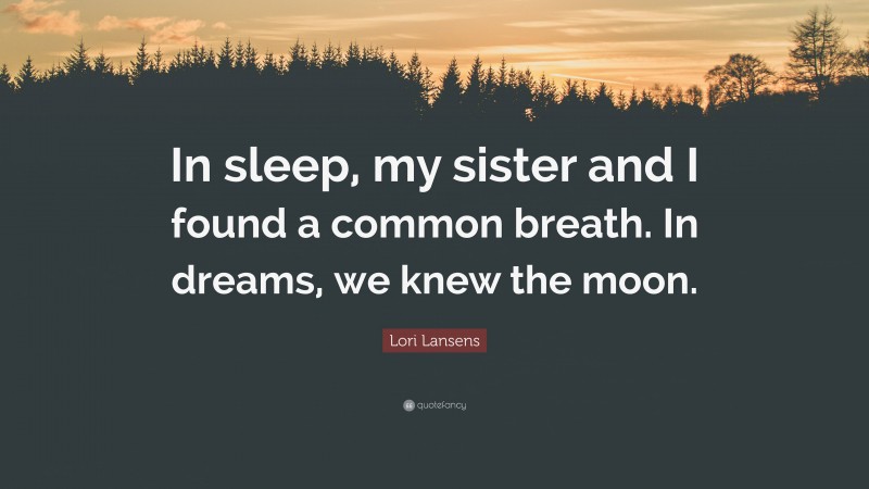 Lori Lansens Quote: “In sleep, my sister and I found a common breath. In dreams, we knew the moon.”