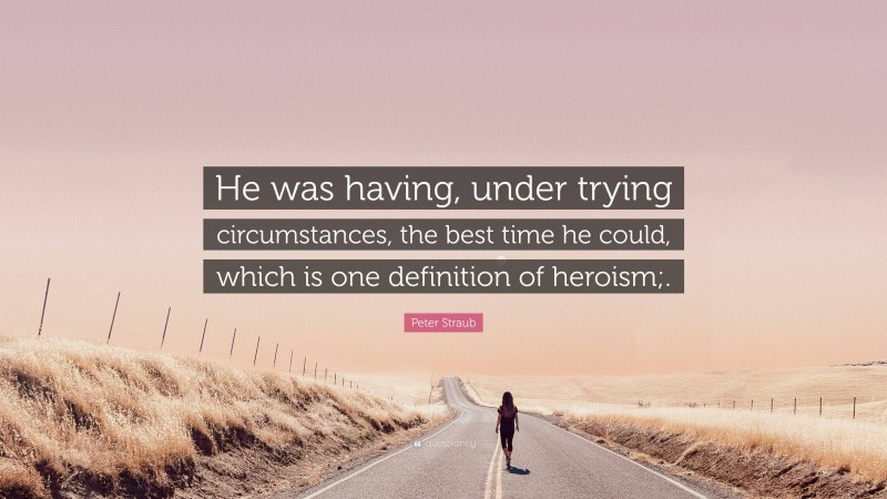 Peter Straub Quote: “He was having, under trying circumstances, the best time he could, which is one definition of heroism;.”