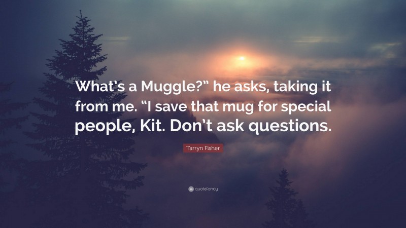Tarryn Fisher Quote: “What’s a Muggle?” he asks, taking it from me. “I save that mug for special people, Kit. Don’t ask questions.”