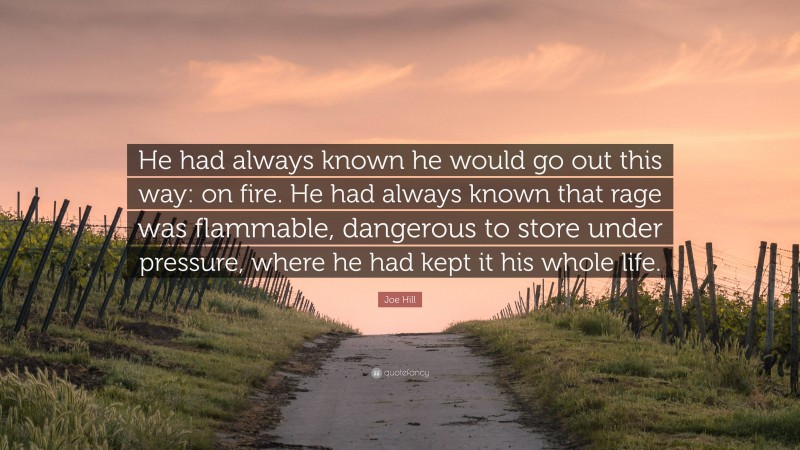 Joe Hill Quote: “He had always known he would go out this way: on fire. He had always known that rage was flammable, dangerous to store under pressure, where he had kept it his whole life.”