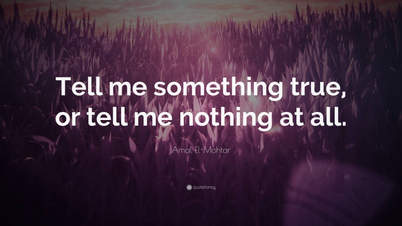 Amal El-Mohtar Quote: “Tell me something true, or tell me nothing at all.”
