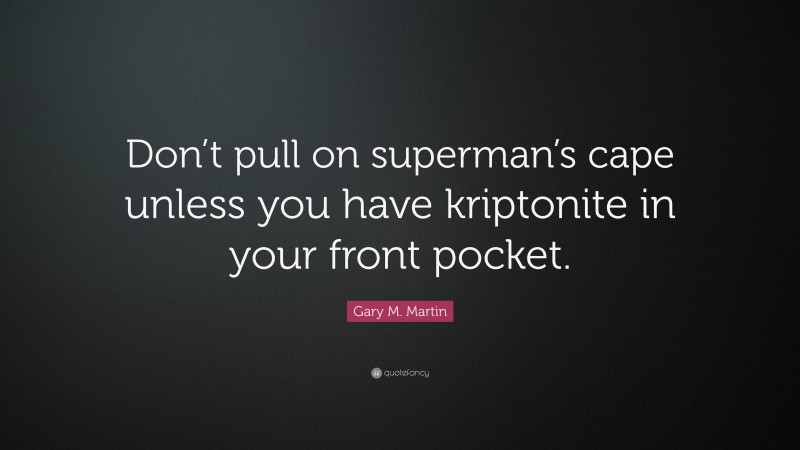 Gary M. Martin Quote: “Don’t pull on superman’s cape unless you have kriptonite in your front pocket.”