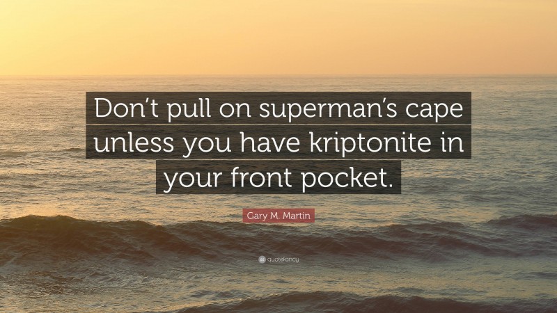 Gary M. Martin Quote: “Don’t pull on superman’s cape unless you have kriptonite in your front pocket.”