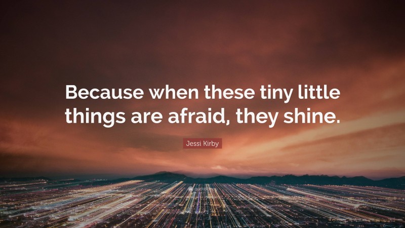 Jessi Kirby Quote: “Because when these tiny little things are afraid, they shine.”