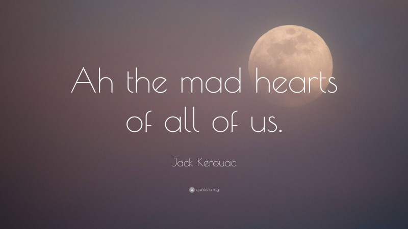 Jack Kerouac Quote: “Ah the mad hearts of all of us.”