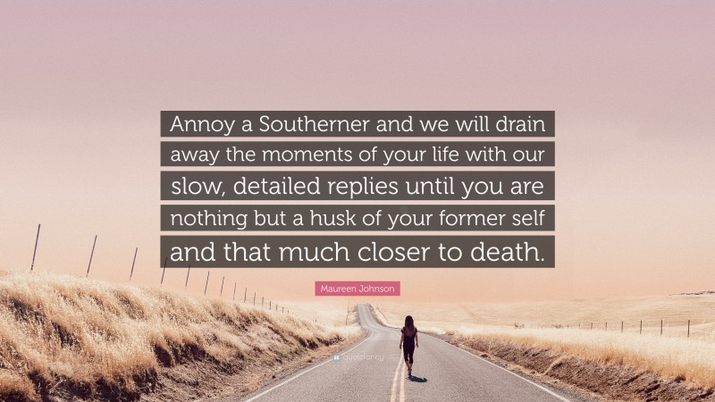 Maureen Johnson Quote: “Annoy a Southerner and we will drain away the moments of your life with our slow, detailed replies until you are nothing but a husk of your former self and that much closer to death.”