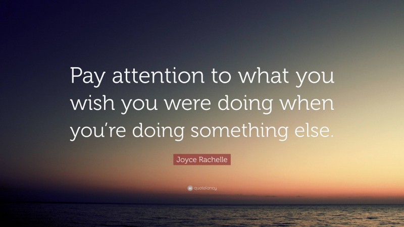 Joyce Rachelle Quote: “Pay attention to what you wish you were doing when you’re doing something else.”