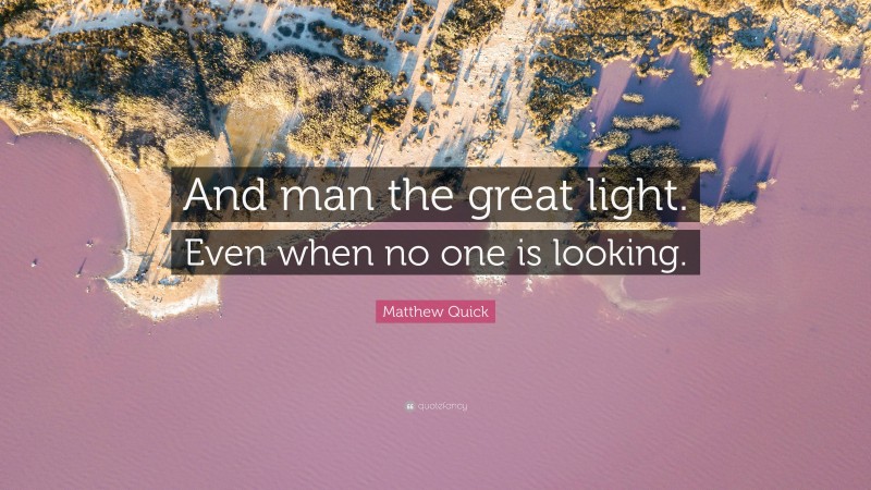 Matthew Quick Quote: “And man the great light. Even when no one is looking.”