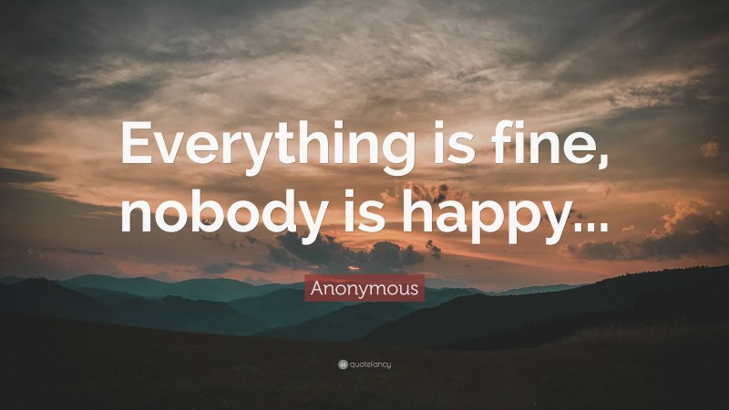 Anonymous Quote: “Everything is fine, nobody is happy...”