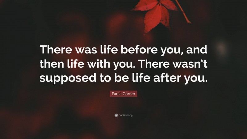 Paula Garner Quote: “There was life before you, and then life with you. There wasn’t supposed to be life after you.”
