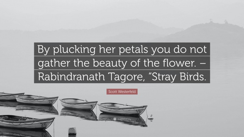 Scott Westerfeld Quote: “By plucking her petals you do not gather the beauty of the flower. – Rabindranath Tagore, “Stray Birds.”