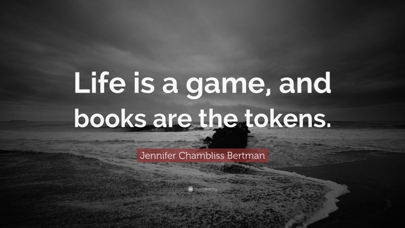 Jennifer Chambliss Bertman Quote: “Life is a game, and books are the tokens.”