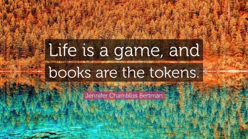 Jennifer Chambliss Bertman Quote: “Life is a game, and books are the tokens.”