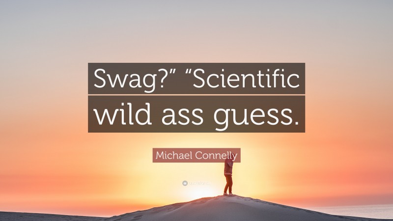 Michael Connelly Quote: “Swag?” “Scientific wild ass guess.”