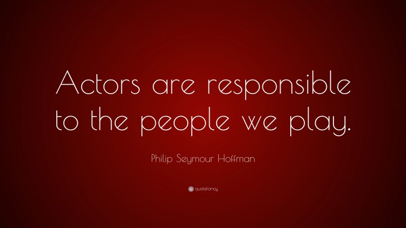 Philip Seymour Hoffman Quote: “Actors are responsible to the people we play.”