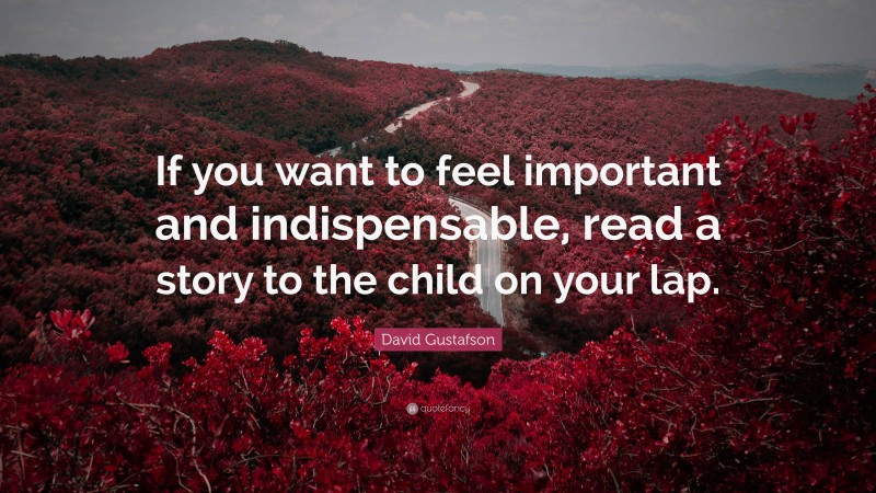 David Gustafson Quote: “If you want to feel important and indispensable, read a story to the child on your lap.”