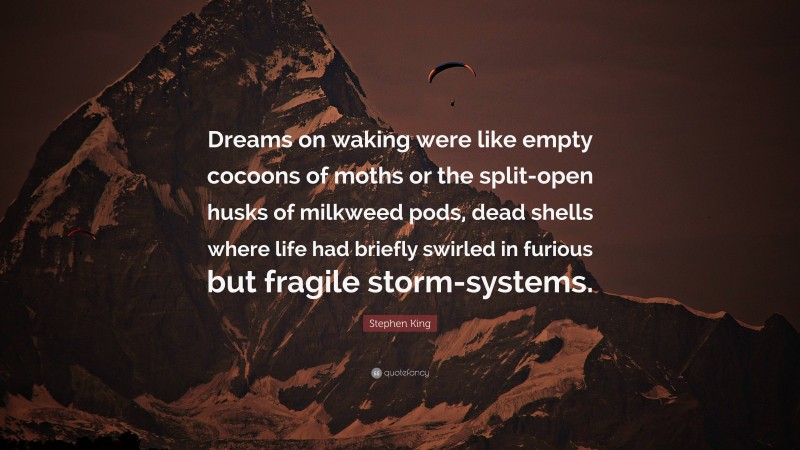 Stephen King Quote: “Dreams on waking were like empty cocoons of moths or the split-open husks of milkweed pods, dead shells where life had briefly swirled in furious but fragile storm-systems.”