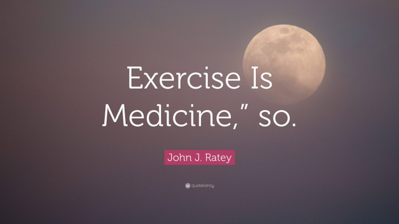 John J. Ratey Quote: “Exercise Is Medicine,” so.”