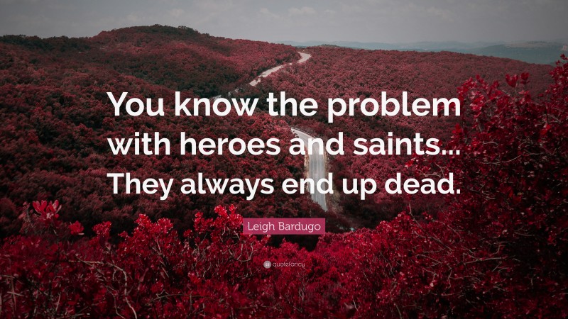 Leigh Bardugo Quote: “You know the problem with heroes and saints... They always end up dead.”