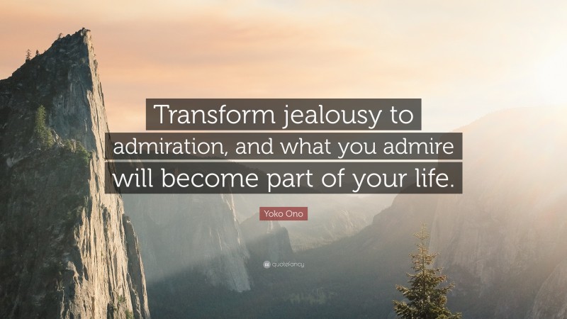 Yoko Ono Quote: “Transform jealousy to admiration, and what you admire will become part of your life.”