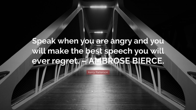 Kerry Patterson Quote: “Speak when you are angry and you will make the best speech you will ever regret. – AMBROSE BIERCE.”