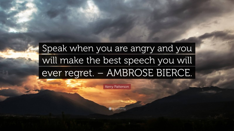 Kerry Patterson Quote: “Speak when you are angry and you will make the best speech you will ever regret. – AMBROSE BIERCE.”