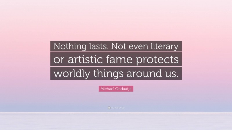 Michael Ondaatje Quote: “Nothing lasts. Not even literary or artistic fame protects worldly things around us.”