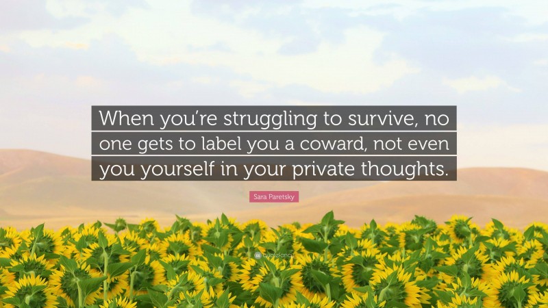 Sara Paretsky Quote: “When you’re struggling to survive, no one gets to label you a coward, not even you yourself in your private thoughts.”