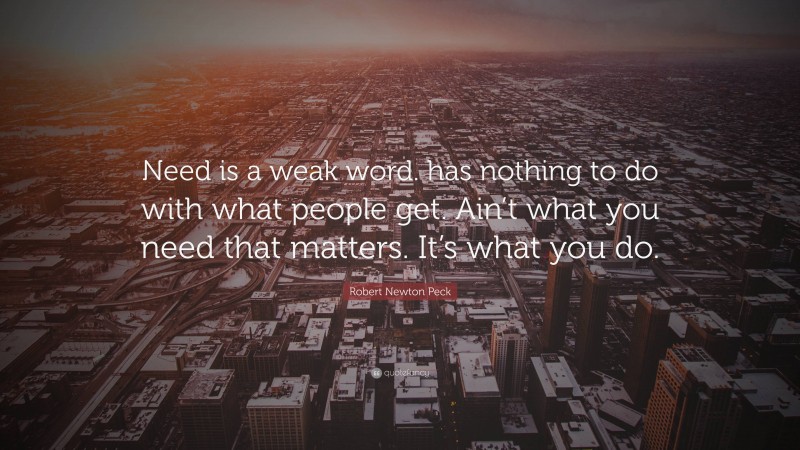 Robert Newton Peck Quote: “Need is a weak word. has nothing to do with what people get. Ain’t what you need that matters. It’s what you do.”