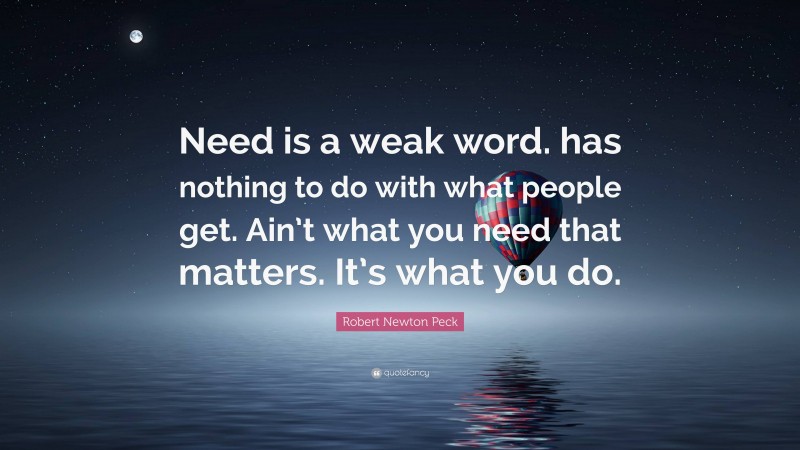 Robert Newton Peck Quote: “Need is a weak word. has nothing to do with what people get. Ain’t what you need that matters. It’s what you do.”