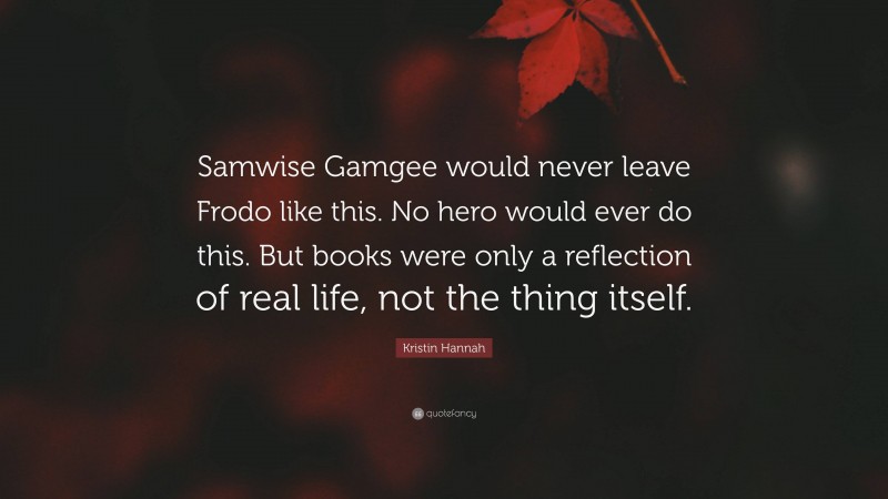 Kristin Hannah Quote: “Samwise Gamgee would never leave Frodo like this. No hero would ever do this. But books were only a reflection of real life, not the thing itself.”