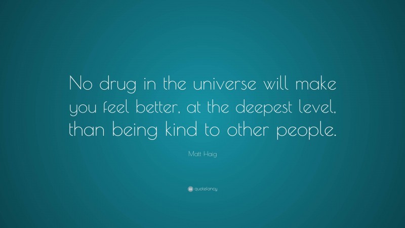 Matt Haig Quote: “No drug in the universe will make you feel better, at the deepest level, than being kind to other people.”
