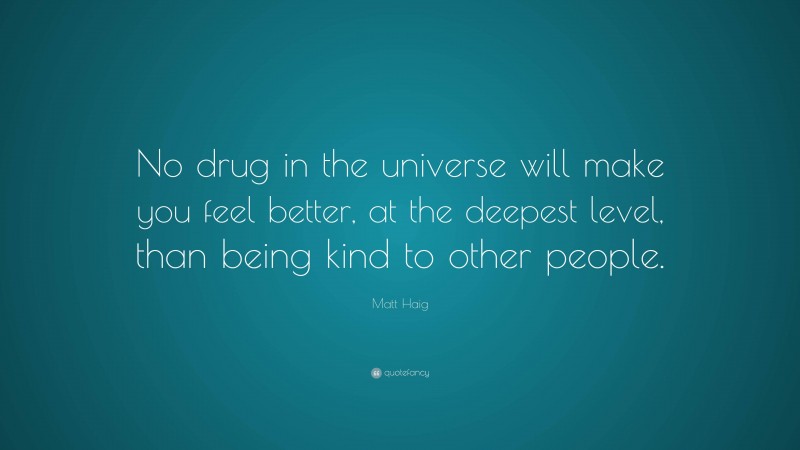 Matt Haig Quote: “No drug in the universe will make you feel better, at the deepest level, than being kind to other people.”