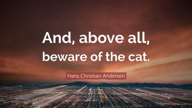 Hans Christian Andersen Quote: “And, above all, beware of the cat.”