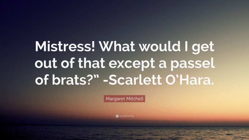 Margaret Mitchell Quote: “Mistress! What would I get out of that except a passel of brats?” -Scarlett O’Hara.”