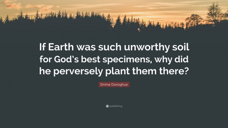 Emma Donoghue Quote: “If Earth was such unworthy soil for God’s best specimens, why did he perversely plant them there?”
