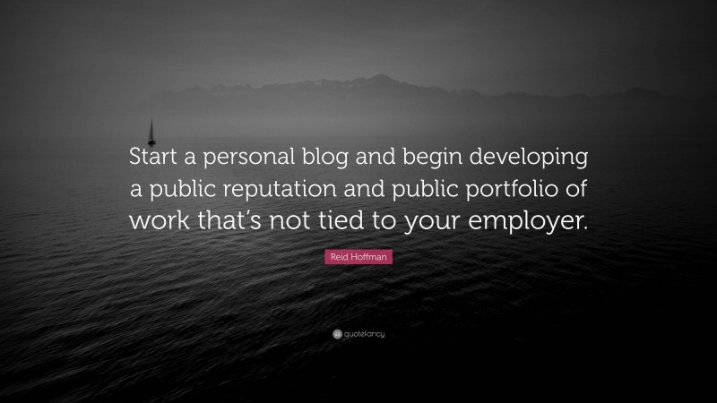 Reid Hoffman Quote: “Start a personal blog and begin developing a public reputation and public portfolio of work that’s not tied to your employer.”